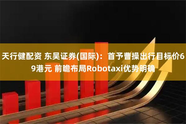 天行健配资 东吴证券(国际)：首予曹操出行目标价69港元 前瞻布局Robotaxi优势明确