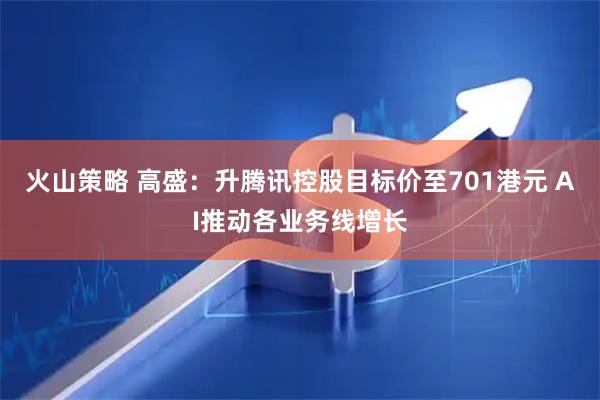 火山策略 高盛：升腾讯控股目标价至701港元 AI推动各业务线增长