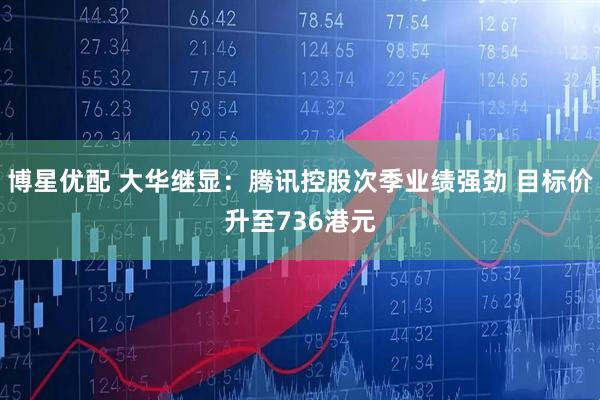 博星优配 大华继显：腾讯控股次季业绩强劲 目标价升至736港元