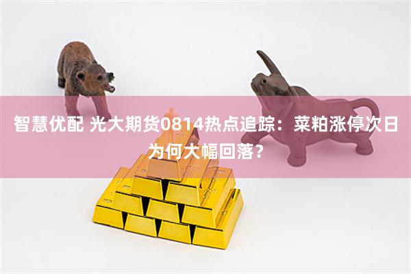 智慧优配 光大期货0814热点追踪：菜粕涨停次日为何大幅回落？