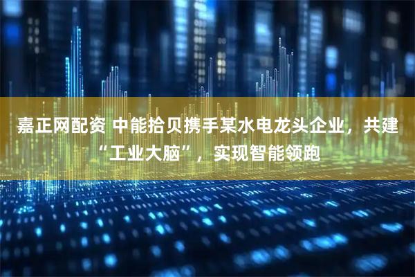嘉正网配资 中能拾贝携手某水电龙头企业，共建“工业大脑”，实现智能领跑