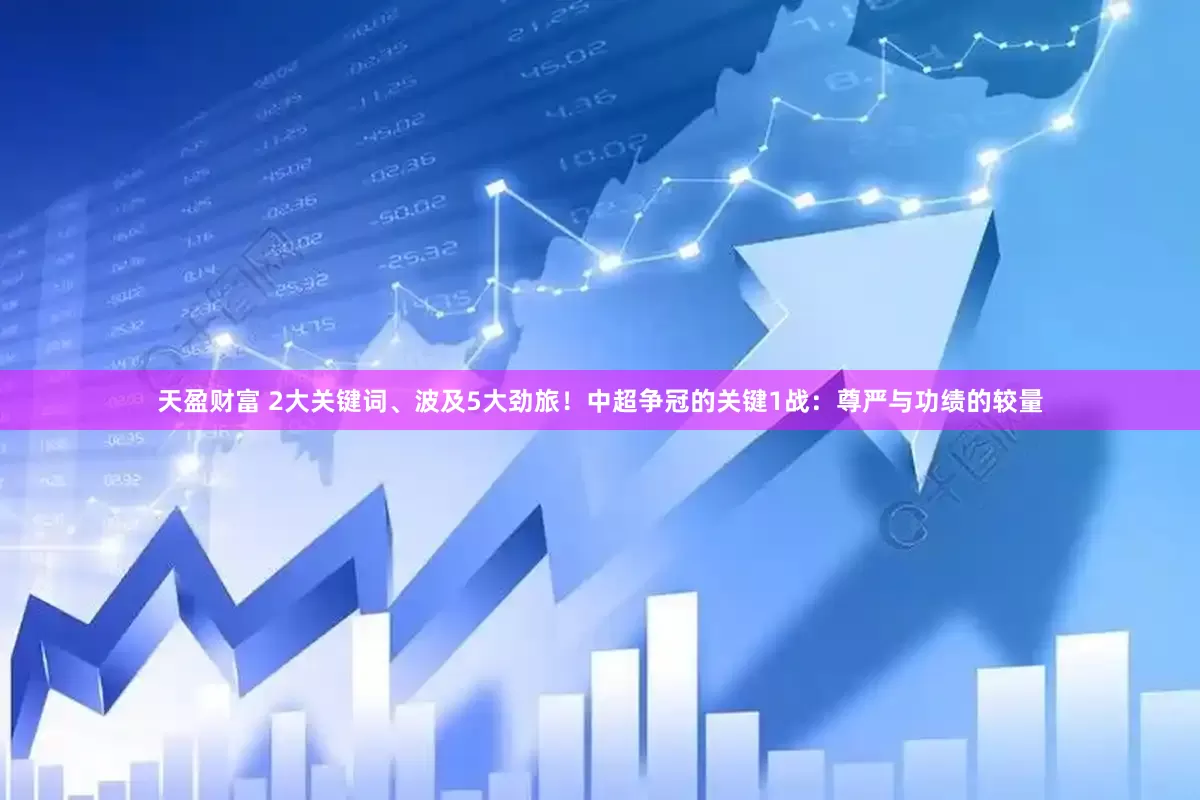天盈财富 2大关键词、波及5大劲旅！中超争冠的关键1战：尊严与功绩的较量