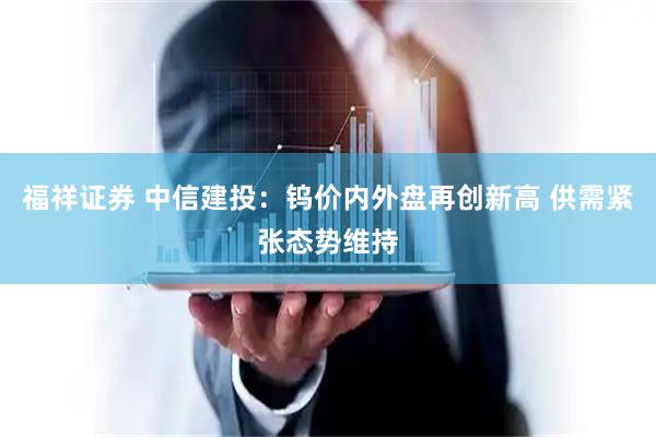 福祥证券 中信建投：钨价内外盘再创新高 供需紧张态势维持