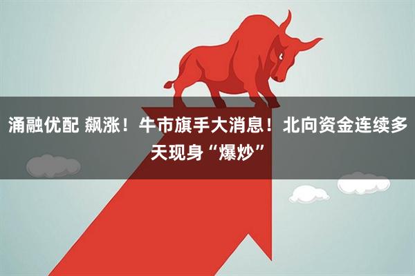涌融优配 飙涨！牛市旗手大消息！北向资金连续多天现身“爆炒”