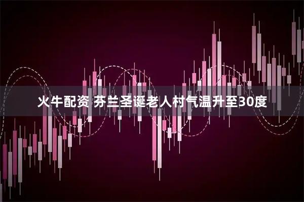 火牛配资 芬兰圣诞老人村气温升至30度