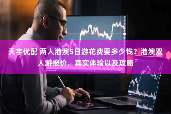 天宇优配 两人港澳5日游花费要多少钱？港澳双人游报价，真实体验以及攻略