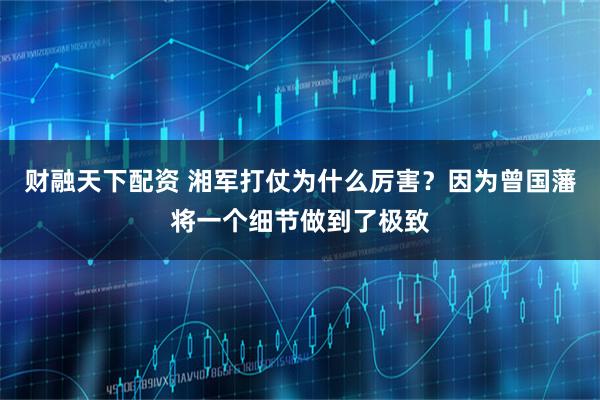 财融天下配资 湘军打仗为什么厉害？因为曾国藩将一个细节做到了极致