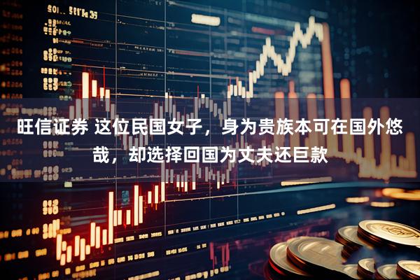 旺信证券 这位民国女子，身为贵族本可在国外悠哉，却选择回国为丈夫还巨款
