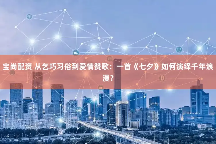 宝尚配资 从乞巧习俗到爱情赞歌：一首《七夕》如何演绎千年浪漫？