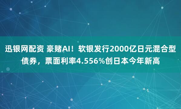 迅银网配资 豪赌AI！软银发行2000亿日元混合型债券，票面利率4.556%创日本今年新高