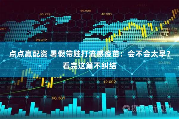 点点赢配资 暑假带娃打流感疫苗：会不会太早？看完这篇不纠结