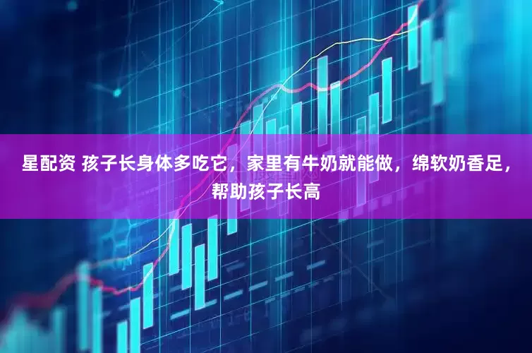 星配资 孩子长身体多吃它，家里有牛奶就能做，绵软奶香足，帮助孩子长高