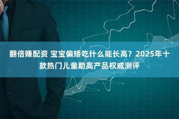 翻倍赚配资 宝宝偏矮吃什么能长高？2025年十款热门儿童助高产品权威测评