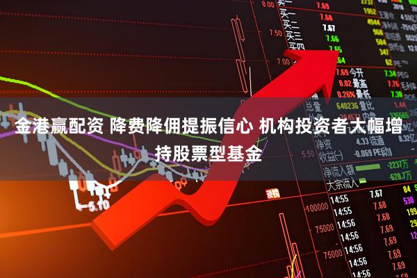金港赢配资 降费降佣提振信心 机构投资者大幅增持股票型基金