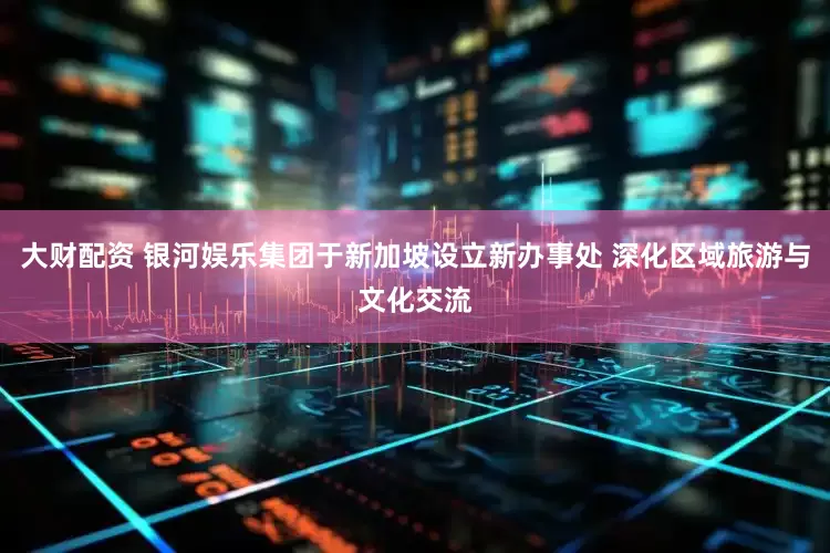 大财配资 银河娱乐集团于新加坡设立新办事处 深化区域旅游与文化交流