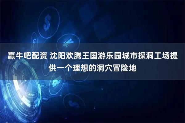 赢牛吧配资 沈阳欢腾王国游乐园城市探洞工场提供一个理想的洞穴冒险地