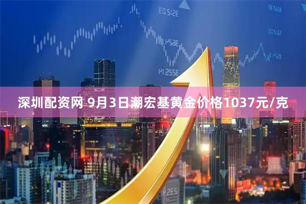 深圳配资网 9月3日潮宏基黄金价格1037元/克