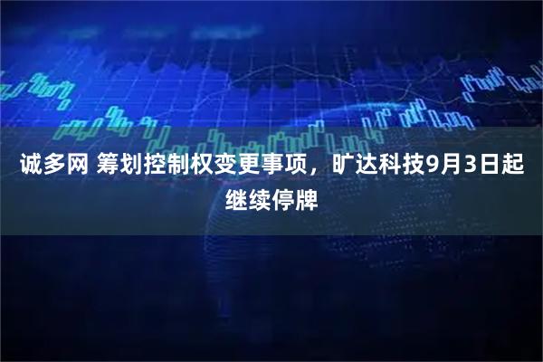 诚多网 筹划控制权变更事项，旷达科技9月3日起继续停牌