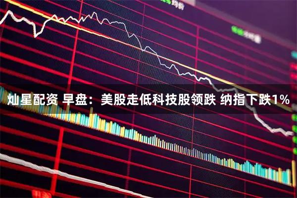 灿星配资 早盘：美股走低科技股领跌 纳指下跌1%