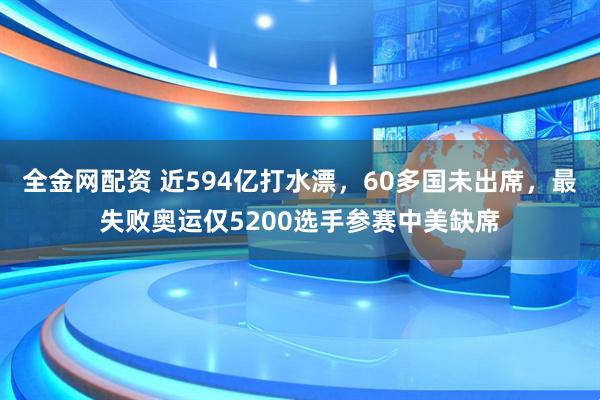 全金网配资 近594亿打水漂，60多国未出席，最失败奥运仅5200选手参赛中美缺席