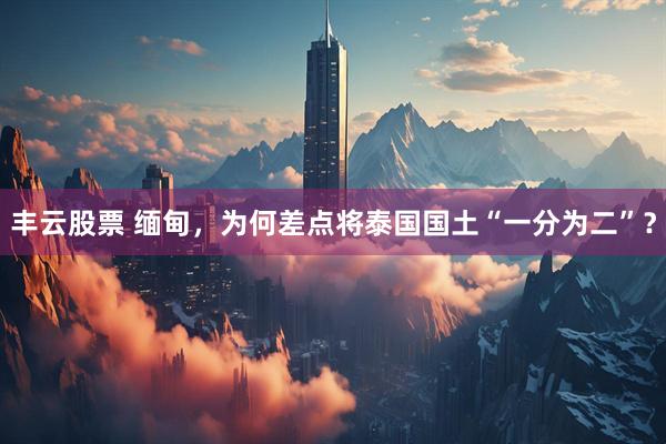 丰云股票 缅甸，为何差点将泰国国土“一分为二”？