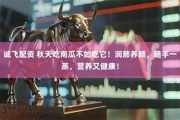 诚飞配资 秋天吃南瓜不如吃它！润肺养颜，随手一蒸，营养又健康！