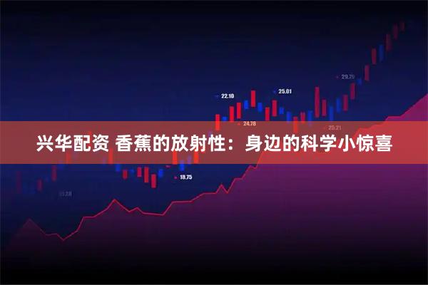 兴华配资 香蕉的放射性：身边的科学小惊喜