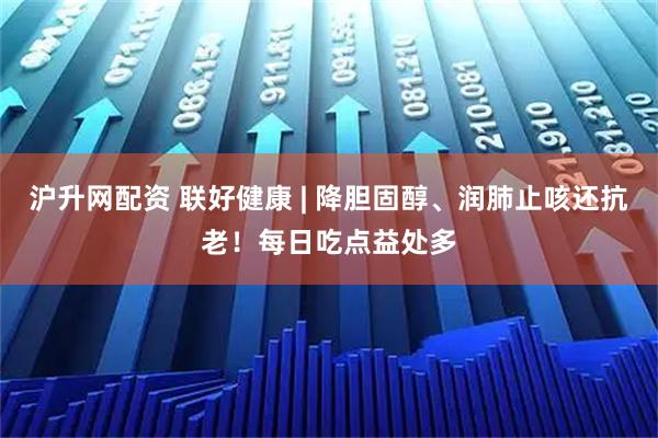 沪升网配资 联好健康 | 降胆固醇、润肺止咳还抗老！每日吃点益处多