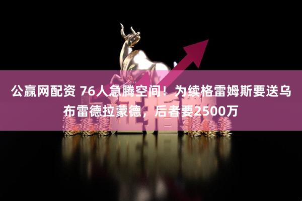 公赢网配资 76人急腾空间！为续格雷姆斯要送乌布雷德拉蒙德，后者要2500万