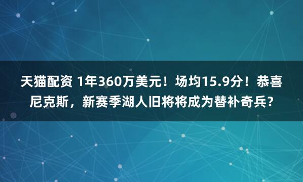 天猫配资 1年360万美元！场均15.9分！恭喜尼克斯，新赛季湖人旧将将成为替补奇兵？
