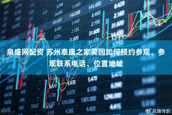 泉盛网配资 苏州泰康之家吴园如何预约参观、参观联系电话、位置地址
