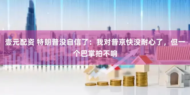 壹元配资 特朗普没自信了：我对普京快没耐心了，但一个巴掌拍不响