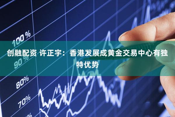 创融配资 许正宇：香港发展成黄金交易中心有独特优势