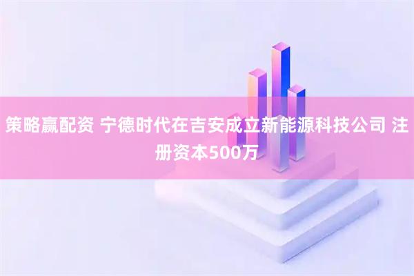 策略赢配资 宁德时代在吉安成立新能源科技公司 注册资本500万