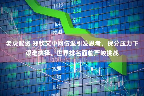 老虎配资 郑钦文中网伤退引发思考，保分压力下艰难抉择，世界排名面临严峻挑战