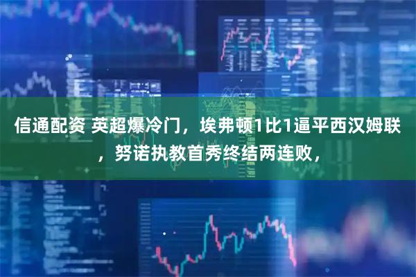 信通配资 英超爆冷门，埃弗顿1比1逼平西汉姆联，努诺执教首秀终结两连败，