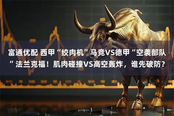 富通优配 西甲“绞肉机”马竞VS德甲“空袭部队”法兰克福！肌肉碰撞VS高空轰炸，谁先破防？