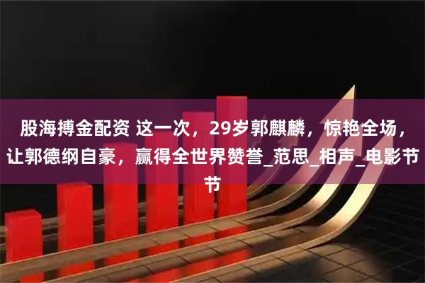 股海搏金配资 这一次，29岁郭麒麟，惊艳全场，让郭德纲自豪，赢得全世界赞誉_范思_相声_电影节