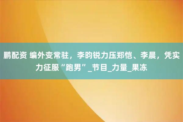 鹏配资 编外变常驻，李昀锐力压郑恺、李晨，凭实力征服“跑男”_节目_力量_果冻