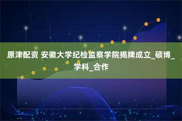 原津配资 安徽大学纪检监察学院揭牌成立_硕博_学科_合作