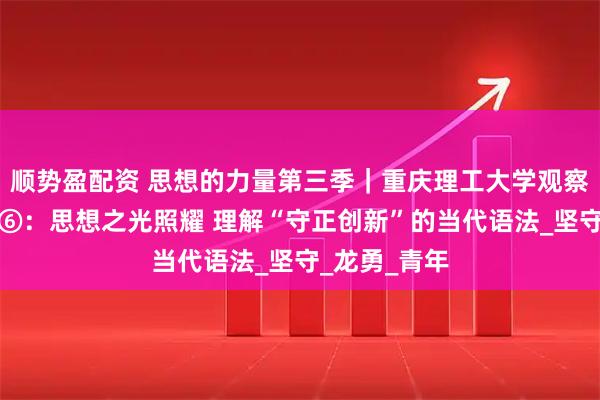 顺势盈配资 思想的力量第三季｜重庆理工大学观察实践团随想⑥：思想之光照耀 理解“守正创新”的当代语法_坚守_龙勇_青年