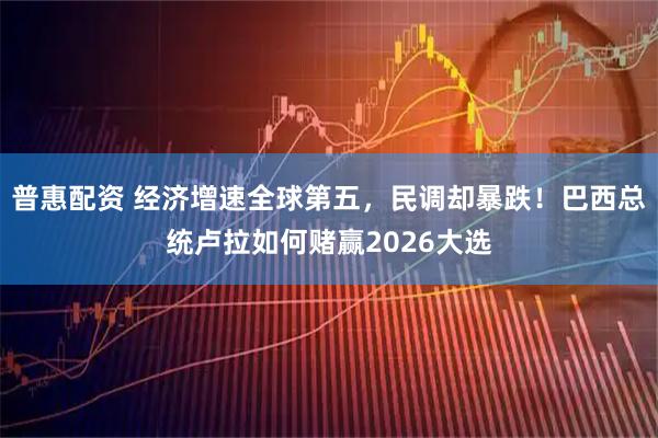 普惠配资 经济增速全球第五，民调却暴跌！巴西总统卢拉如何赌赢2026大选