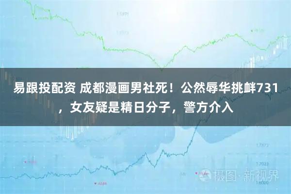 易跟投配资 成都漫画男社死！公然辱华挑衅731，女友疑是精日分子，警方介入