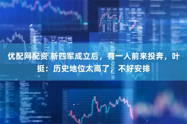 优配网配资 新四军成立后，有一人前来投奔，叶挺：历史地位太高了，不好安排