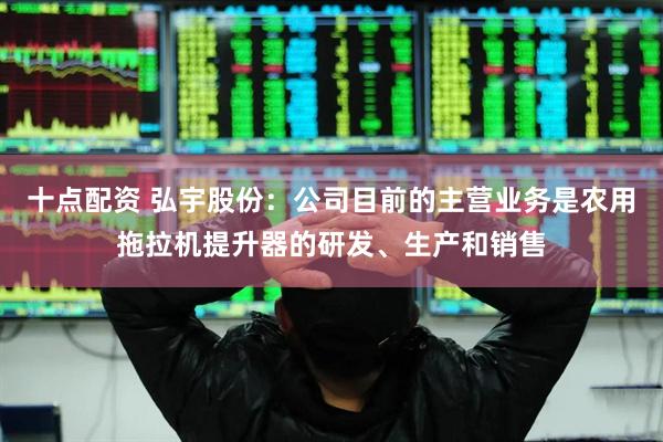 十点配资 弘宇股份：公司目前的主营业务是农用拖拉机提升器的研发、生产和销售