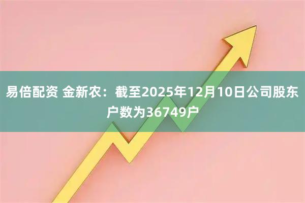 易倍配资 金新农：截至2025年12月10日公司股东户数为36749户