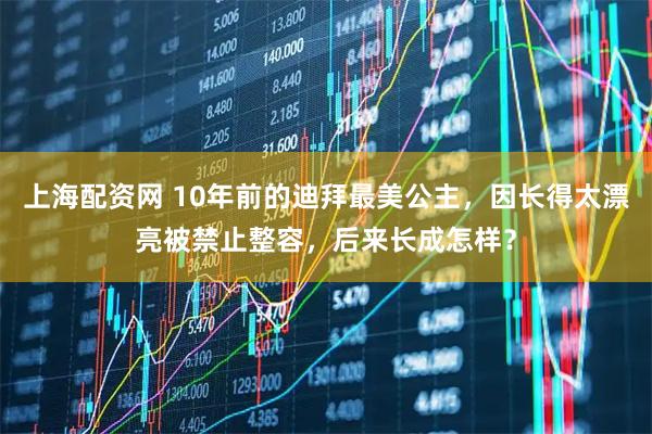 上海配资网 10年前的迪拜最美公主，因长得太漂亮被禁止整容，后来长成怎样？