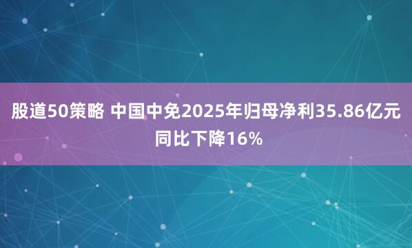 股道50策略 中国中免2025年归母净利35.86亿元 同比下降16%